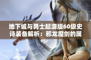 地下城與勇士起源版60級(jí)史詩(shī)裝備解析：邪龍魔劍的屬性與實(shí)戰(zhàn)表現(xiàn)評(píng)測(cè)
