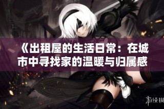 《出租屋的生活日常：在城市中尋找家的溫暖與歸屬感》