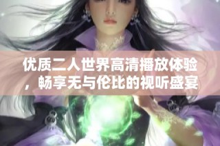 優(yōu)質二人世界高清播放體驗，暢享無與倫比的視聽盛宴