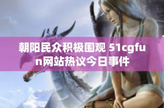 朝陽民眾積極圍觀 51cgfun網(wǎng)站熱議今日事件