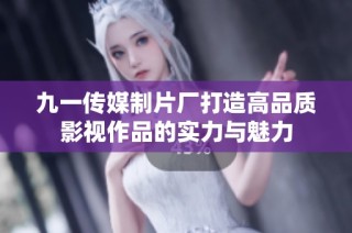 九一傳媒制片廠打造高品質(zhì)影視作品的實(shí)力與魅力