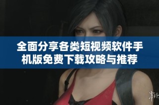 全面分享各類短視頻軟件手機版免費下載攻略與推薦