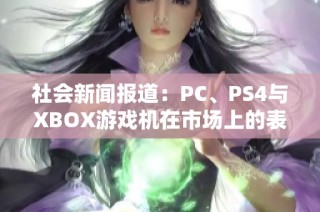 社會新聞報道：PC、PS4與XBOX游戲機在市場上的表現(xiàn)與受眾調查分析