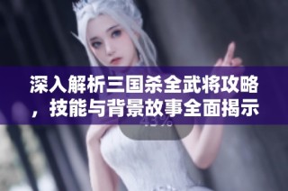 深入解析三國殺全武將攻略，技能與背景故事全面揭示，助你成為游戲高手