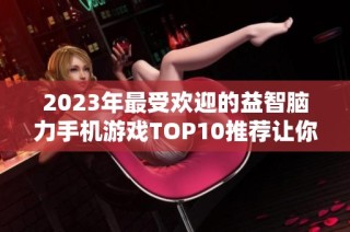 2023年最受歡迎的益智腦力手機游戲TOP10推薦讓你腦力大挑戰(zhàn)