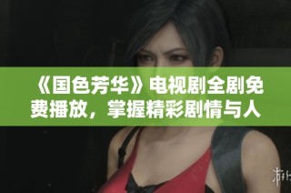 《國色芳華》電視劇全劇免費(fèi)播放，掌握精彩劇情與人物揭秘。