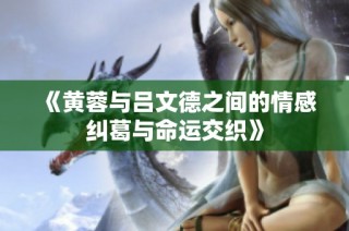《黃蓉與呂文德之間的情感糾葛與命運(yùn)交織》