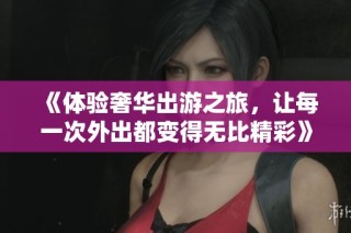 《體驗奢華出游之旅，讓每一次外出都變得無比精彩》