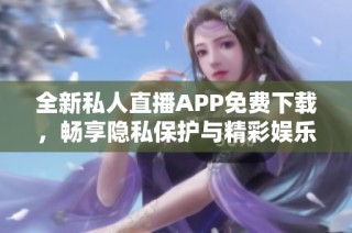 全新私人直播APP免費(fèi)下載，暢享隱私保護(hù)與精彩娛樂體驗(yàn)
