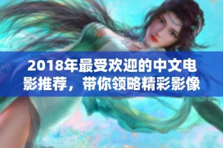 2018年最受歡迎的中文電影推薦，帶你領略精彩影像世界