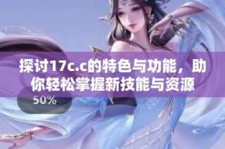 探討17c.c的特色與功能，助你輕松掌握新技能與資源