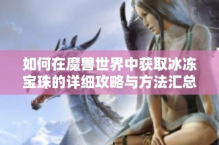 如何在魔獸世界中獲取冰凍寶珠的詳細(xì)攻略與方法匯總