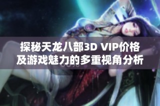探秘天龍八部3D VIP價格及游戲魅力的多重視角分析