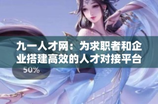 九一人才網(wǎng)：為求職者和企業(yè)搭建高效的人才對接平臺
