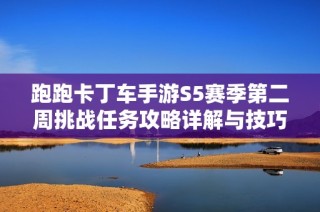 跑跑卡丁車(chē)手游S5賽季第二周挑戰(zhàn)任務(wù)攻略詳解與技巧分享