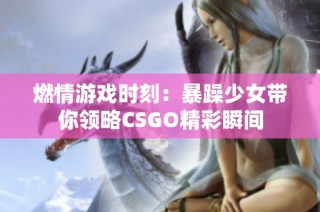 燃情游戲時刻：暴躁少女帶你領略CSGO精彩瞬間