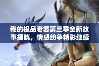我的極品老婆第三季全新故事揭曉，情感紛爭(zhēng)精彩繼續(xù)