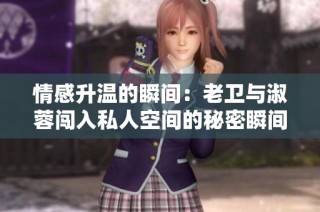 情感升溫的瞬間：老衛(wèi)與淑蓉闖入私人空間的秘密瞬間