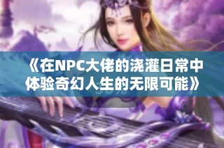 《在NPC大佬的澆灌日常中體驗奇幻人生的無限可能》