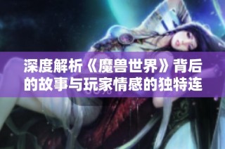 深度解析《魔獸世界》背后的故事與玩家情感的獨特連接