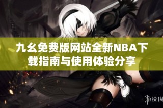 九幺免費(fèi)版網(wǎng)站全新NBA下載指南與使用體驗(yàn)分享
