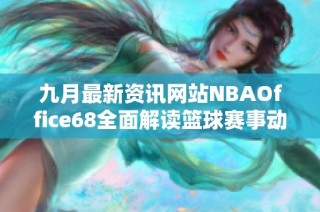 九月最新資訊網(wǎng)站NBAOffice68全面解讀籃球賽事動(dòng)態(tài)