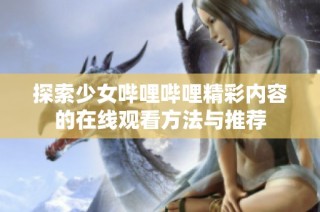 探索少女嗶哩嗶哩精彩內(nèi)容的在線觀看方法與推薦