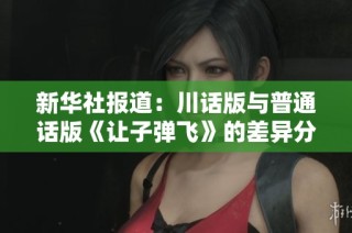 新華社報(bào)道：川話版與普通話版《讓子彈飛》的差異分析與社會影響探討