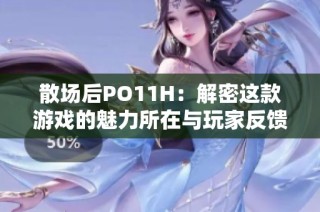 散場(chǎng)后PO11H：解密這款游戲的魅力所在與玩家反饋