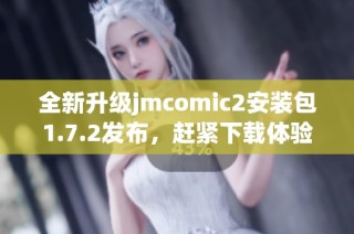 全新升級jmcomic2安裝包1.7.2發(fā)布，趕緊下載體驗吧！