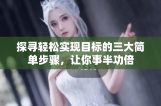 探尋輕松實現(xiàn)目標的三大簡單步驟，讓你事半功倍