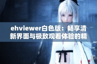 ehviewer白色版：暢享清新界面與極致觀看體驗(yàn)的精彩應(yīng)用