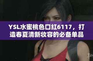 YSL水蜜桃色口紅6117，打造春夏清新妝容的必備單品