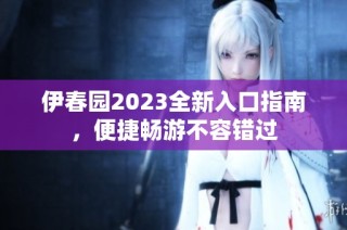 伊春園2023全新入口指南，便捷暢游不容錯過