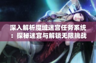 深入解析魔域迷宮任務系統(tǒng)：探秘迷宮與解鎖無限挑戰(zhàn)的全攻略指南