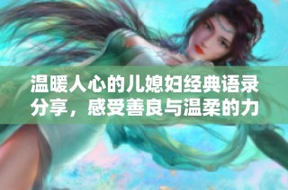 溫暖人心的兒媳婦經(jīng)典語錄分享，感受善良與溫柔的力量