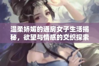溫柔嬌媚的通房女子生活揭秘，欲望與情感的交織探索