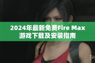 2024年最新免費(fèi)Fire Max游戲下載及安裝指南