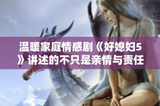 溫暖家庭情感劇《好媳婦5》講述的不只是親情與責(zé)任