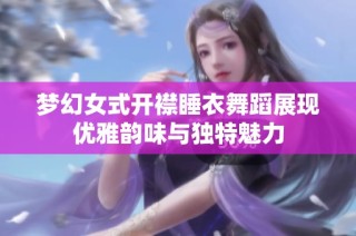 夢幻女式開襟睡衣舞蹈展現(xiàn)優(yōu)雅韻味與獨特魅力