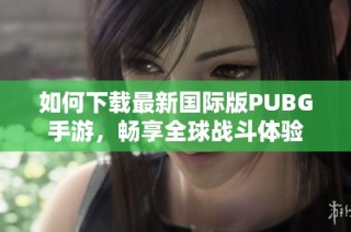 如何下載最新國(guó)際版PUBG手游，暢享全球戰(zhàn)斗體驗(yàn)