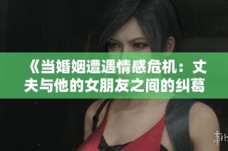 《當(dāng)婚姻遭遇情感危機：丈夫與他的女朋友之間的糾葛》