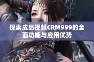 探索成品視頻CRM999的全面功能與應(yīng)用優(yōu)勢(shì)