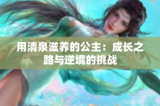 用清泉滋養(yǎng)的公主：成長之路與逆境的挑戰(zhàn)