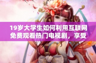 19歲大學(xué)生如何利用互聯(lián)網(wǎng)免費觀看熱門電視劇，享受無限追劇樂趣