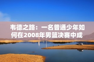 韋德之路：一名普通少年如何在2008年男籃決賽中成為傳奇英雄