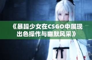 《暴躁少女在CSGO中展現(xiàn)出色操作與幽默風(fēng)采》