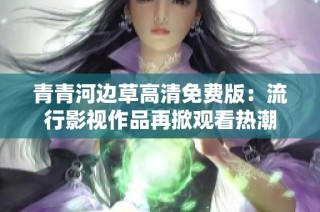 青青河邊草高清免費版：流行影視作品再掀觀看熱潮