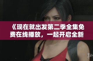 《現(xiàn)在就出發(fā)第二季全集免費在線播放，一起開啟全新旅程》