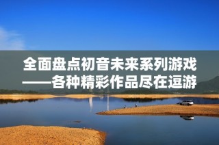 全面盤點初音未來系列游戲——各種精彩作品盡在逗游網(wǎng)